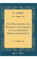 Die Philosophie Des Heraklit Von Ephesus Und Die Moderne Heraklitforschung (Classic Reprint)