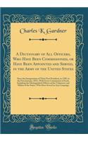 A Dictionary of All Officers, Who Have Been Commissioned, or Have Been Appointed and Served, in the Army of the United States: Since the Inauguration of Their First President, in 1789, to the First January, 1853, -With Every Commission of Each; Inc: Since the Inauguration of Their First President, in 1789, to the First January, 1853, -With Every Commission of Each; Including T