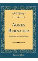 Agnes Bernauer: Trauerspiel in Fï¿½nf Aufzï¿½gen (Classic Reprint)
