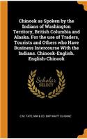 Chinook as Spoken by the Indians of Washington Territory, British Columbia and Alaska. for the Use of Traders, Tourists and Others Who Have Business Intercourse with the Indians. Chinook-English. English-Chinook
