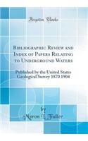 Bibliographic Review and Index of Papers Relating to Underground Waters: Published by the United States Geological Survey 1870 1904 (Classic Reprint)