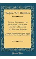 Annual Reports of the Selectmen, Treasurer, and Town Clerk of the Town of Bedford: Together With the Report of the School Board for the Year Ending March 1, 1893 (Classic Reprint)