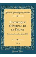 Statistique Gï¿½nï¿½rale de la France, Vol. 18: Statistique Annuelle; Annï¿½e 1888 (Classic Reprint)