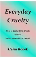 Everyday Cruelty: How to Deal with Its Effects Without Denial, Bitterness, or Despair