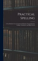 Practical Spelling: a Text Book for Use in Commercial Schools, Normal Schools, Colleges, Academies, and High Schools