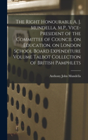 Right Honourable A. J. Mundella, M.P., Vice-president of the Committee of Council on Education, on London School Board Expenditure Volume Talbot Collection of British Pamphlets