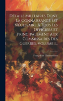Détails Militaires Dont La Connaissance Est Nécessaire À Tous Les Officiers Et Principalement Aux Commissaires Des Guerres, Volume 1...