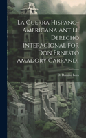 Guerra Hispano-americana Ant El Derecho Interacional for Don Ernesto Amadory Carrandi