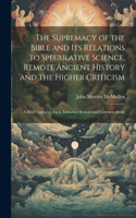 Supremacy of the Bible and its Relations to Speculative Science, Remote Ancient History and the Higher Criticism; a Brief Appeal to Facts, Inductive Reason and Common-sense