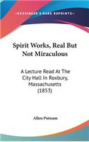 Spirit Works, Real But Not Miraculous: A Lecture Read At The City Hall In Roxbury, Massachusetts (1853)