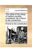 The Rights of the Clergy of Ireland Candidly Considered. by a Friend to the Constitution.