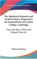 The Algebraical Equation and Problem Papers, Proposed in the Examinations of St. John's College, Cambridge: From the Year 1794 to the Present Time, Wi