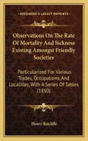Observations On The Rate Of Mortality And Sickness Existing Amongst Friendly Societies: Particularized For Various Trades, Occupations, And Localities, With A Series Of Tables (1850)(English)