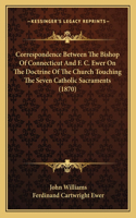 Correspondence Between The Bishop Of Connecticut And F. C. Ewer On The Doctrine Of The Church Touching The Seven Catholic Sacraments (1870)