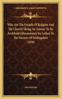 Who Are The Friends Of Religion And The Church? Being An Answer To Sir Archibald Edmonstone's Six Letters To The Electors Of Stirlingshire (1838)