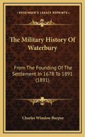 The Military History Of Waterbury: From The Founding Of The Settlement In 1678 To 1891 (1891)