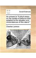 An answer to A short essay on the modes of defence best adapted to the situation and circumstances of this island.