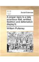 A proper reply to a late scurrilous libel, entitled, Sedition and defamation display'd.