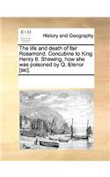 The Life and Death of Fair Rosamond. Concubine to King Henry II. Shewing, How She Was Poisoned by Q. Elenor [sic].