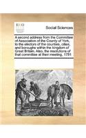 A Second Address from the Committee of Association of the County of York, to the Electors of the Counties, Cities, and Boroughs Within the Kingdom of Great Britain. Also, the Resolutions of That Committee at Their Meeting, 1781