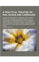 A Practical Treatise on Rail-Roads and Carriages; Shewing the Principles of Estimating Their Strength, Proportions, Expense, and Annual Produce, and: (English)