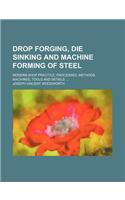 Drop Forging, Die Sinking and Machine Forming of Steel; Modern Shop Practice, Processes, Methods, Machines, Tools and Details