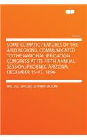 Some Climatic Features of the Arid Regions, Communicated to the National Irrigation Congress at Its Fifth Annual Session, Phoenix, Arizona, December 15-17, 1896