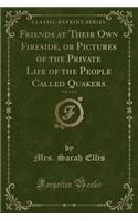 Friends at Their Own Fireside, or Pictures of the Private Life of the People Called Quakers, Vol. 2 of 2 (Classic Reprint)