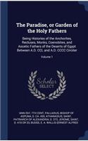 Paradise, or Garden of the Holy Fathers: Being Histories of the Anchorites, Recluses, Monks, Coenobites, and Ascetic Fathers of the Deserts of Egypt Between A.D. CCL and A.D. CCCC Circiter;