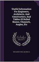 Useful Information for Engineers, Architects, and Constructors, and Tables of Rolled Beams, Channels, Angles, Etc