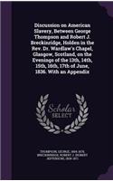 Discussion on American Slavery, Between George Thompson and Robert J. Breckinridge, Holden in the Rev. Dr. Wardlaw's Chapel, Glasgow, Scotland, on the Evenings of the 13th, 14th, 15th, 16th, 17th of June, 1836. With an Appendix