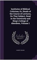 Institutes of Biblical Criticism; Or, Heads of the Course of Lectures, On That Subject, Read in the University and King's College of Aberdeen, Volume 1