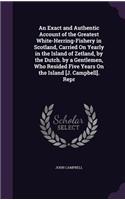 An Exact and Authentic Account of the Greatest White-Herring-Fishery in Scotland, Carried on Yearly in the Island of Zetland, by the Dutch. by a Gentlemen, Who Resided Five Years on the Island [J. Campbell]. Repr