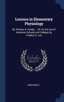 Lessons in Elementary Physiology: By Thomas H. Huxley ... Ed. for the Use of American Schools and Colleges by Frederic S. Lee