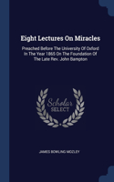 Eight Lectures On Miracles: Preached Before The University Of Oxford In The Year 1865 On The Foundation Of The Late Rev. John Bampton