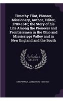 Timothy Flint, Pioneer, Missionary, Author, Editor, 1780-1840; The Story of His Life Among the Pioneers and Frontiersmen in the Ohio and Mississippi Valley and in New England and the South