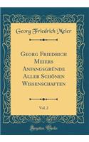 Georg Friedrich Meiers AnfangsgrÃ¼nde Aller SchÃ¶nen Wissenschaften, Vol. 2 (Classic Reprint)