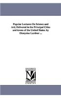 Popular Lectures On Science and Art; Delivered in the Principal Cities and towns of the United States. by Dionysius Lardner ...