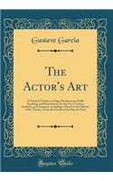 The Actor's Art: A Practical Treatise on Stage Declamation, Public Speaking, and Deportment, for the Use of Artists, Students, and Amateurs, Including a Sketch on the History of the Theatre, from the Greeks to the Present Time (Classic Reprint)