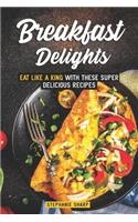 Breakfast Delights: Eat Like a King with These Super Delicious Recipes