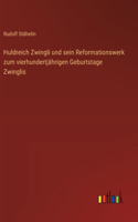 Huldreich Zwingli und sein Reformationswerk zum vierhundertjährigen Geburtstage Zwinglis