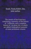 annals of San Francisco; containing a summary of the history of . California, and a complete history of . its great city: to which are added, biographical memoirs of some prominent citizens