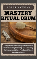 Mastery Ritual Drum: Comprehensive Step-by-Step Guide to Understanding, Learning, and Mastering the Instrument Like a Pro, Even Without Prior Experience