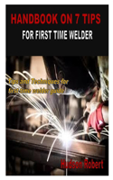 Handbook on 7 Tips for First Time Welder: Tips and Techniques for first time welder guide