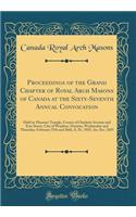 Proceedings of the Grand Chapter of Royal Arch Masons of Canada at the Sixty-Seventh Annual Convocation: Held in Masonic Temple, Corner of Ouelette Avenue and Erie Street, City of Windsor, Ontario, Wednesday and Thursday, February 25th and 26th, A.