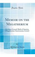 Memoir on the Megatherium: Or Giant Ground-Sloth of America, (Megatherium Americanum, Cuvier) (Classic Reprint): Or Giant Ground-Sloth of America, (Megatherium Americanum, Cuvier) (Classic Reprint)