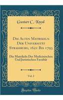 Die Alten Matrikeln Der UniversitÃ¤t Strassburg, 1621 Bis 1793, Vol. 2: Die Matrikeln Der Medicinischen Und Juristischen FacultÃ¤t (Classic Reprint)