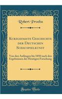 Kurzgefasste Geschichte Der Deutschen Schauspielkunst: Von Den AnfÃ¤ngen Bis 1850 Nach Den Ergebnissen Der Heutigen Forschung (Classic Reprint)