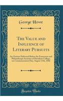 The Value and Influence of Literary Pursuits: An Oration Delivered Before the Eumenean and Philanthropic Societies of Davidson College, on Commencement Day, August 13th, 1846 (Classic Reprint)