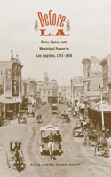 Before L.A.: Race, Space, and Municipal Power in Los Angeles, 1781-1894